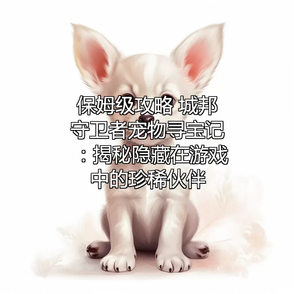 (保姆级攻略) 城邦守卫者宠物寻宝记：揭秘隐藏在游戏中的珍稀伙伴